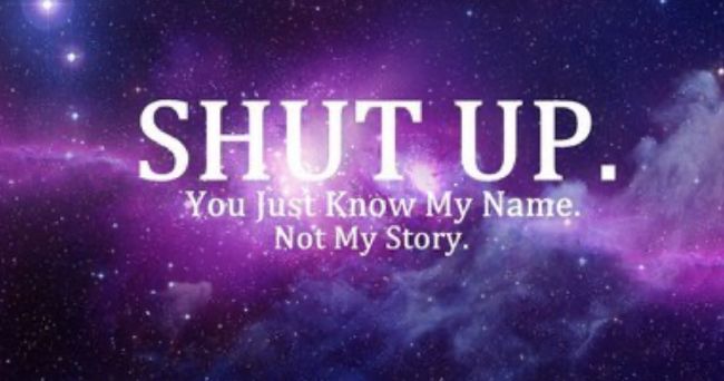 Shut up, you know my name not my story.